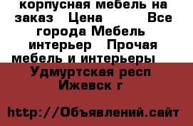 корпусная мебель на заказ › Цена ­ 100 - Все города Мебель, интерьер » Прочая мебель и интерьеры   . Удмуртская респ.,Ижевск г.